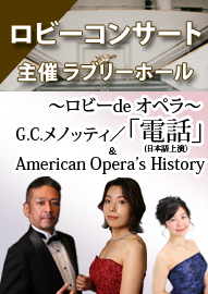ロビーコンサート　～ロビーｄｅオペラ～ Ｇ．Ｃ．メノッティ／「電話」（日本語上演）＆　Ａｍｅｒｉｃａｎ　Ｏｐｅｒａ’ｓ　Ｈｉｓｔｏｒｙ